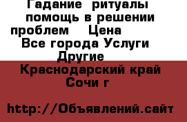 Гадание, ритуалы, помощь в решении проблем. › Цена ­ 1 000 - Все города Услуги » Другие   . Краснодарский край,Сочи г.